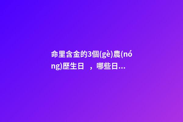命里含金的3個(gè)農(nóng)歷生日，哪些日期出生命好
